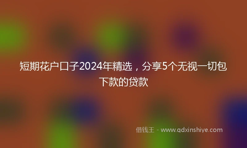 短期花户口子2024年精选，分享5个无视一切包下款的贷款