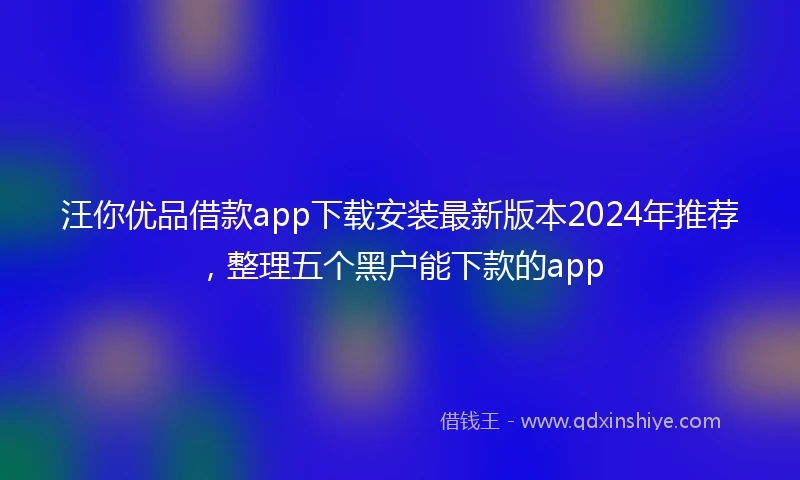 汪你优品借款app下载安装最新版本2024年推荐，整理五个黑户能下款的app