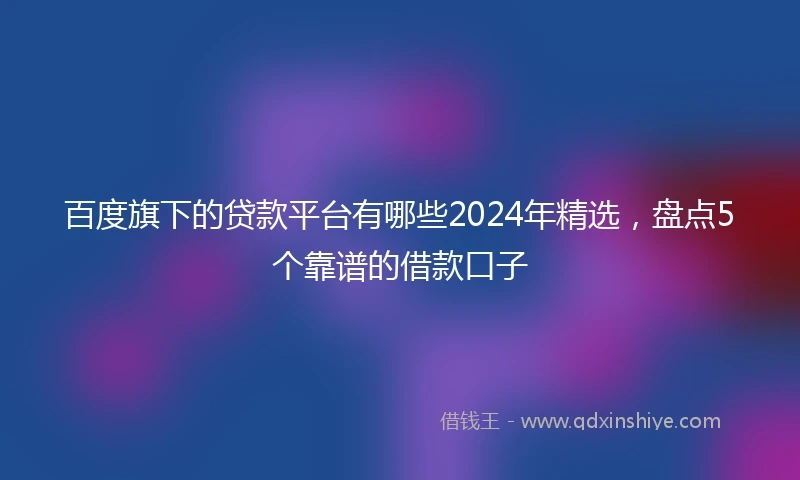 百度旗下的贷款平台有哪些2024年精选，盘点5个靠谱的借款口子