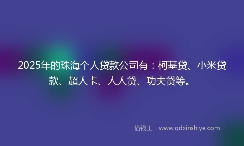 2025年的珠海个人贷款公司有：柯基贷、小米贷款、超人卡、人人贷、功夫贷等。