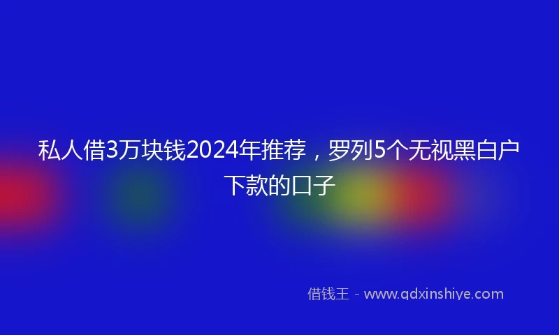 私人借3万块钱2024年推荐，罗列5个无视黑白户下款的口子