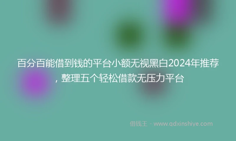 百分百能借到钱的平台小额无视黑白2024年推荐，整理五个轻松借款无压力平台