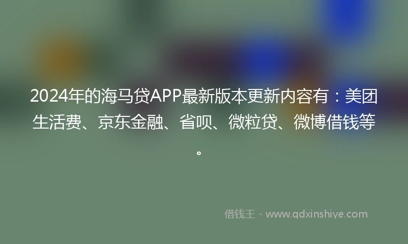 2024年的海马贷APP最新版本更新内容有：美团生活费、京东金融、省呗、微粒贷、微博借钱等。
