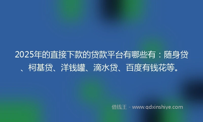2025年的直接下款的贷款平台有哪些有：随身贷、柯基贷、洋钱罐、滴水贷、百度有钱花等。