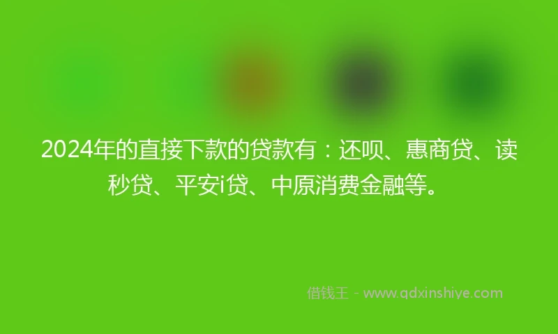 2024年的直接下款的贷款有：还呗、惠商贷、读秒贷、平安i贷、中原消费金融等。