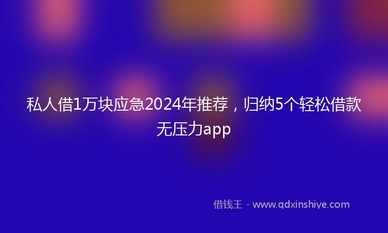 私人借1万块应急2024年推荐，归纳5个轻松借款无压力app