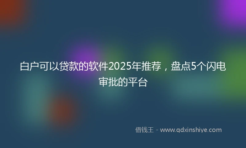 白户可以贷款的软件2025年推荐，盘点5个闪电审批的平台