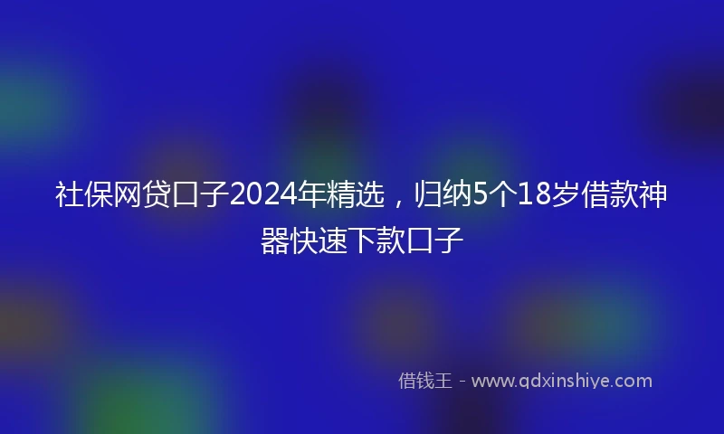 社保网贷口子2024年精选，归纳5个18岁借款神器快速下款口子