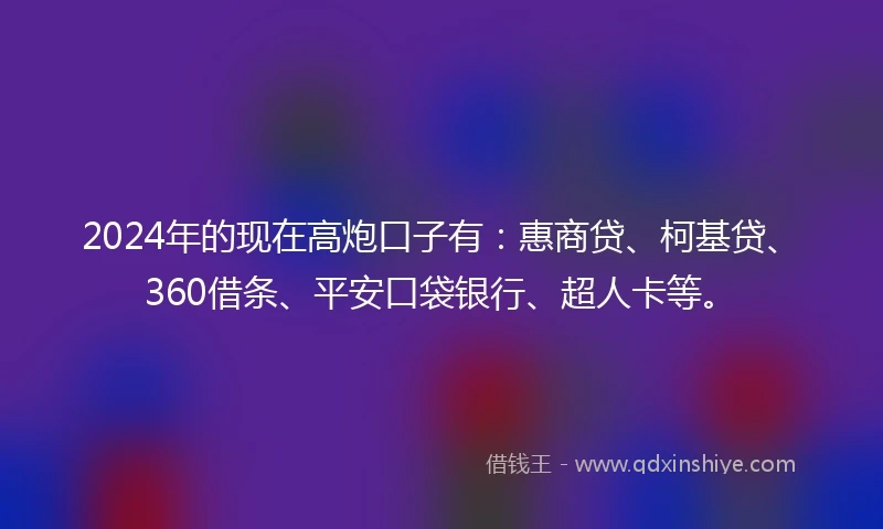2024年的现在高炮口子有：惠商贷、柯基贷、360借条、平安口袋银行、超人卡等。