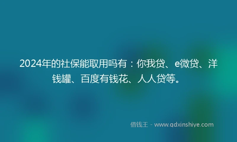 2024年的社保能取用吗有：你我贷、e微贷、洋钱罐、百度有钱花、人人贷等。