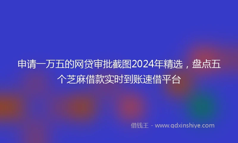 申请一万五的网贷审批截图2024年精选，盘点五个芝麻借款实时到账速借平台
