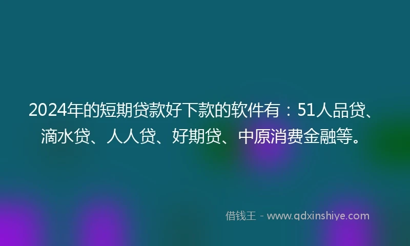 2024年的短期贷款好下款的软件有：51人品贷、滴水贷、人人贷、好期贷、中原消费金融等。