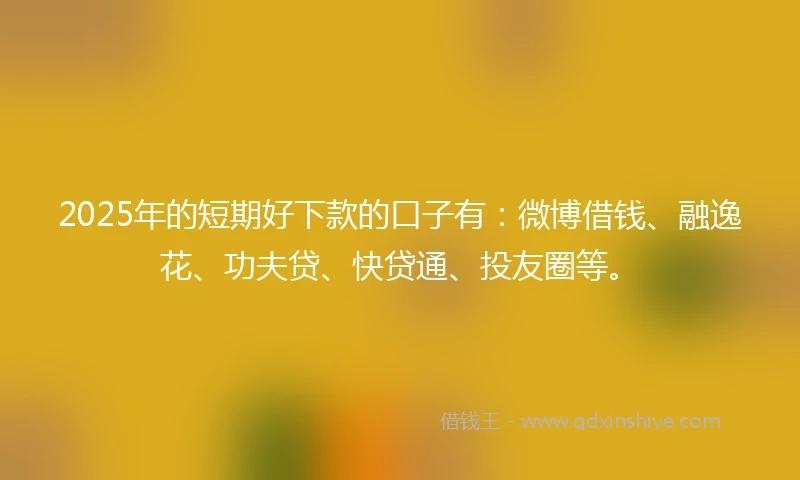 2025年的短期好下款的口子有：微博借钱、融逸花、功夫贷、快贷通、投友圈等。