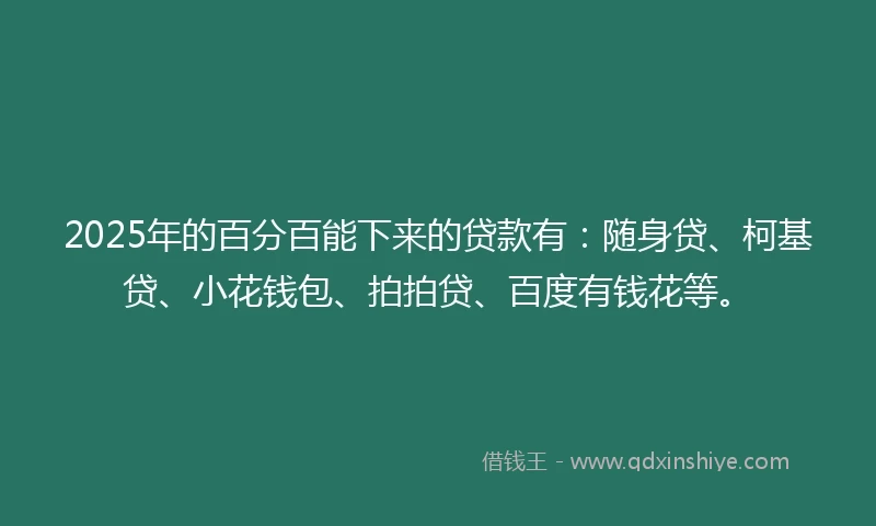 2025年的百分百能下来的贷款有：随身贷、柯基贷、小花钱包、拍拍贷、百度有钱花等。