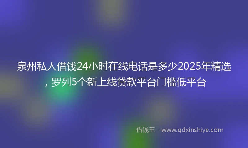 泉州私人借钱24小时在线电话是多少2025年精选，罗列5个新上线贷款平台门槛低平台
