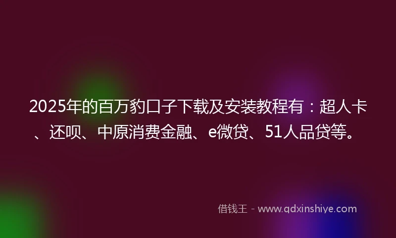 2025年的百万豹口子下载及安装教程有：超人卡、还呗、中原消费金融、e微贷、51人品贷等。