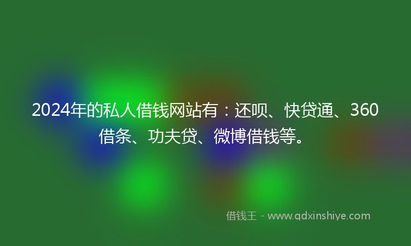 2024年的私人借钱网站有：还呗、快贷通、360借条、功夫贷、微博借钱等。
