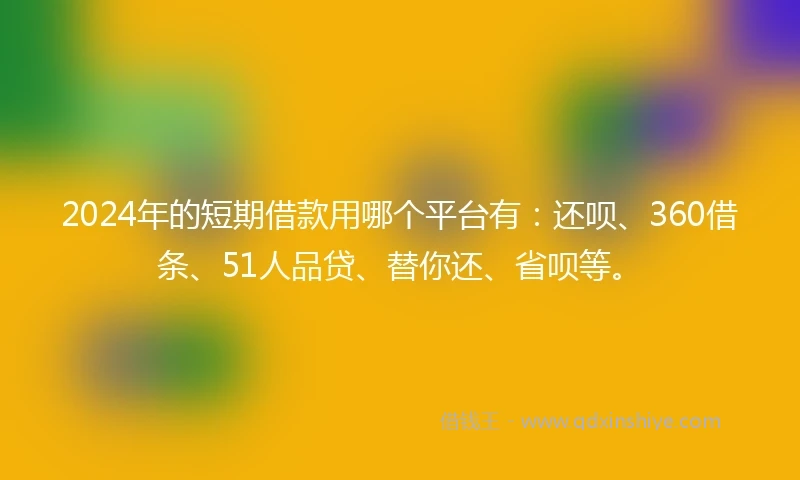 2024年的短期借款用哪个平台有：还呗、360借条、51人品贷、替你还、省呗等。