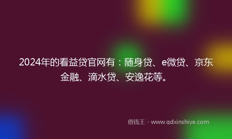 2024年的看益贷官网有：随身贷、e微贷、京东金融、滴水贷、安逸花等。