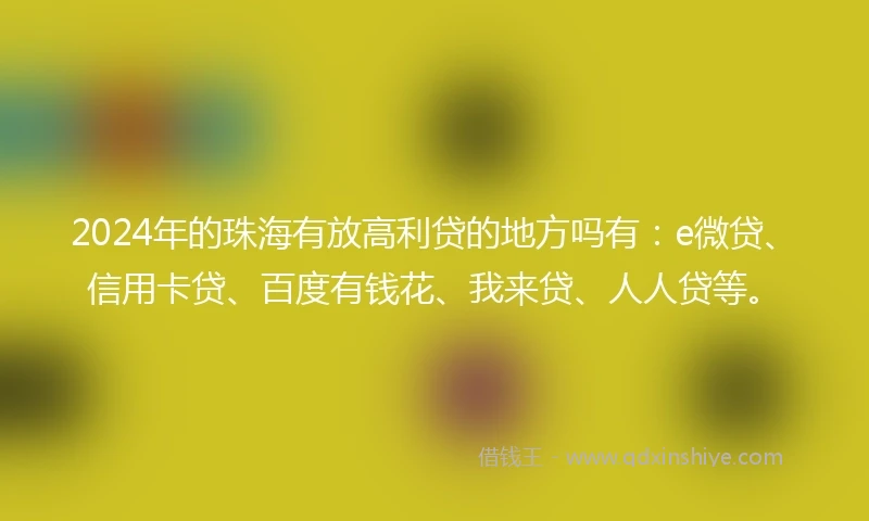 2024年的珠海有放高利贷的地方吗有：e微贷、信用卡贷、百度有钱花、我来贷、人人贷等。
