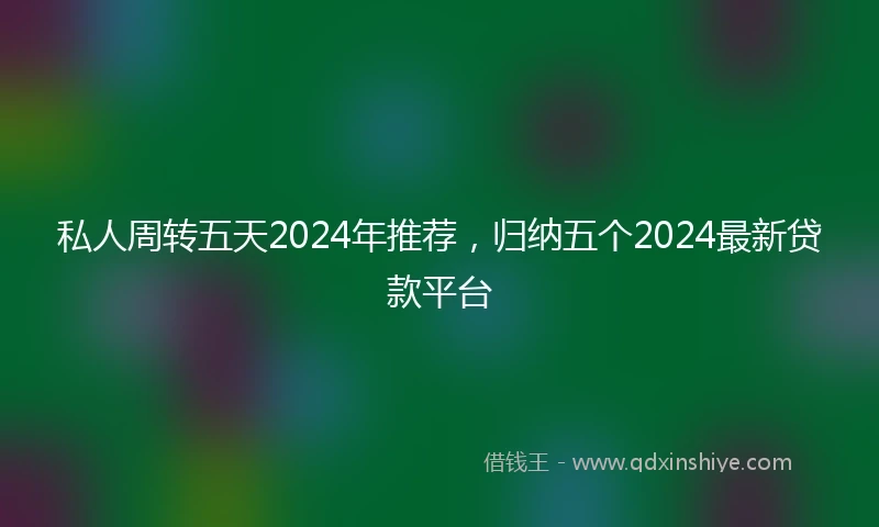 私人周转五天2024年推荐，归纳五个2024最新贷款平台