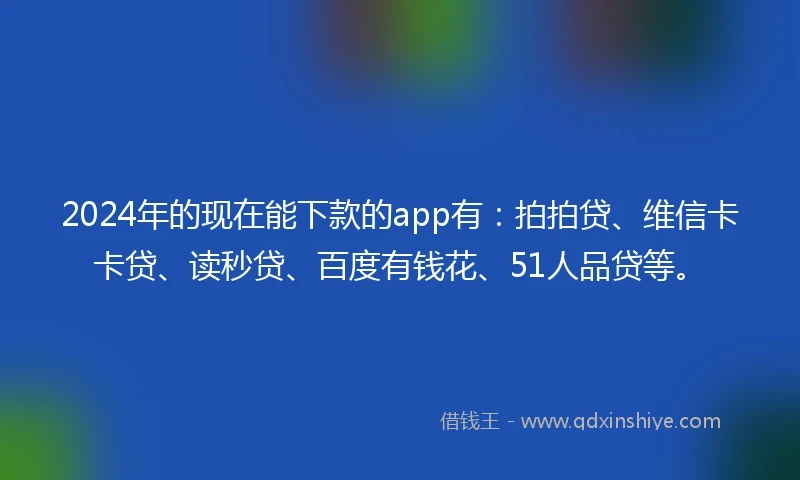 2024年的现在能下款的app有：拍拍贷、维信卡卡贷、读秒贷、百度有钱花、51人品贷等。