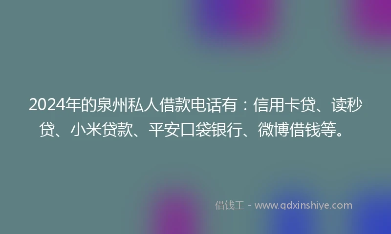2024年的泉州私人借款电话有：信用卡贷、读秒贷、小米贷款、平安口袋银行、微博借钱等。