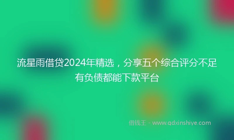 流星雨借贷2024年精选，分享五个综合评分不足有负债都能下款平台
