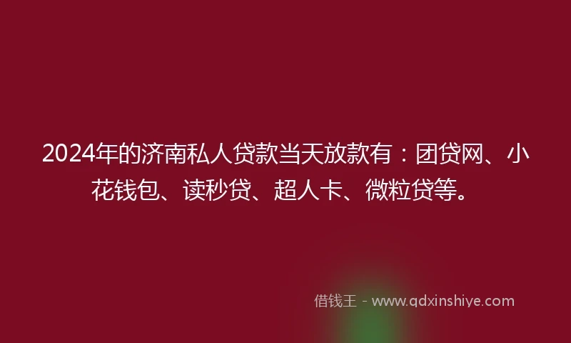 2024年的济南私人贷款当天放款有：团贷网、小花钱包、读秒贷、超人卡、微粒贷等。