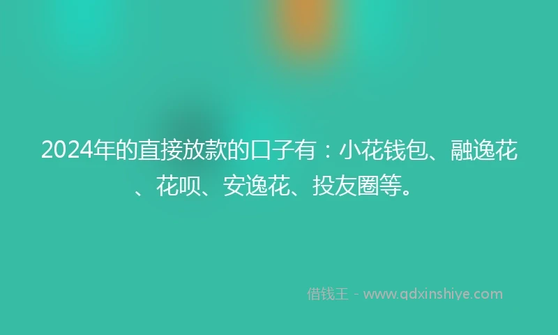 2024年的直接放款的口子有:小花钱包、融逸花、花呗、安逸花、投友圈等。