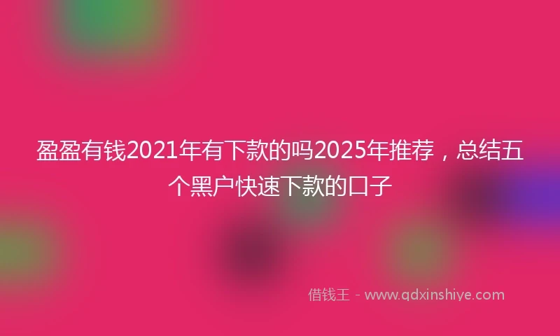 盈盈有钱2021年有下款的吗2025年推荐，总结五个黑户快速下款的口子
