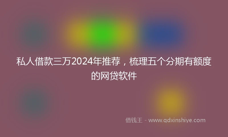 私人借款三万2024年推荐，梳理五个分期有额度的网贷软件