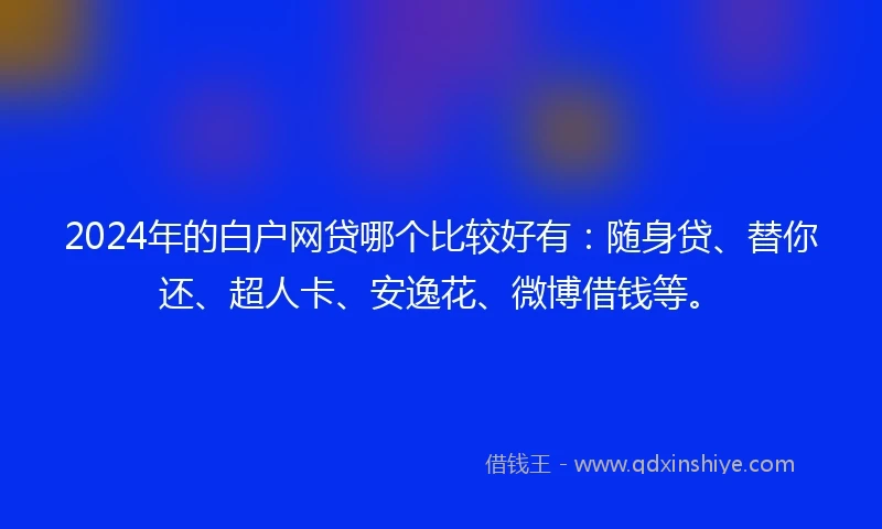 2024年的白户网贷哪个比较好有：随身贷、替你还、超人卡、安逸花、微博借钱等。