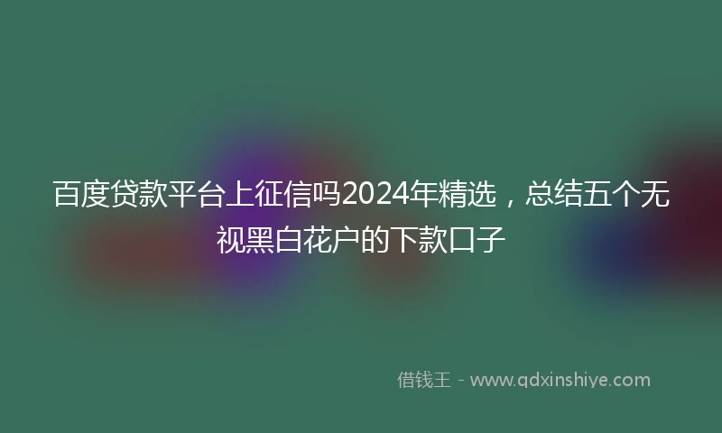 百度贷款平台上征信吗2024年精选，总结五个无视黑白花户的下款口子