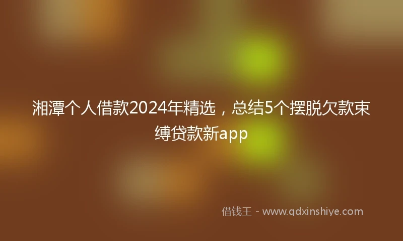 湘潭个人借款2024年精选，总结5个摆脱欠款束缚贷款新app