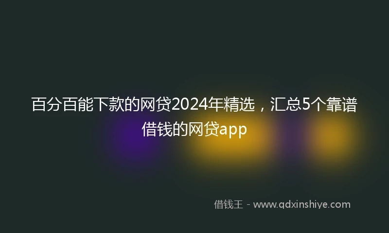 百分百能下款的网贷2024年精选，汇总5个靠谱借钱的网贷app
