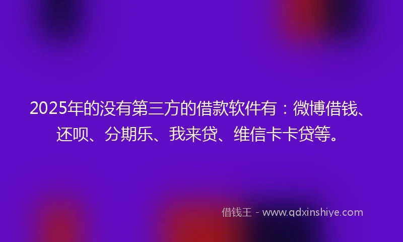 2025年的没有第三方的借款软件有：微博借钱、还呗、分期乐、我来贷、维信卡卡贷等。
