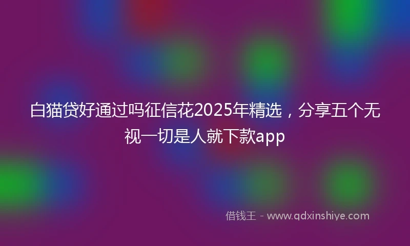 白猫贷好通过吗征信花2025年精选，分享五个无视一切是人就下款app