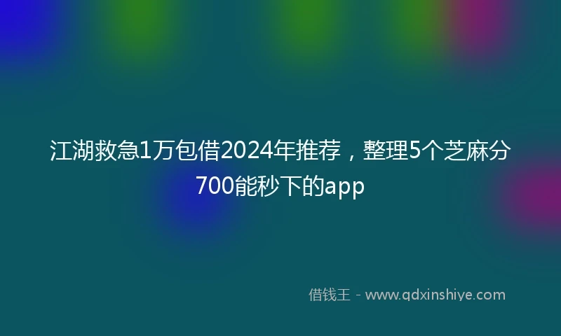 江湖救急1万包借2024年推荐，整理5个芝麻分700能秒下的app