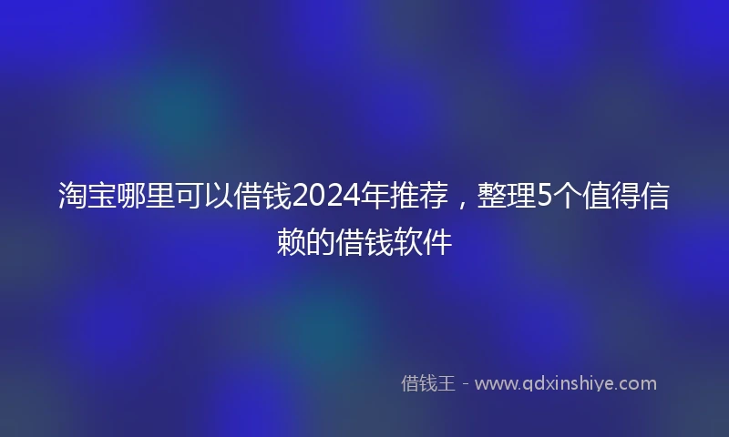 淘宝哪里可以借钱2024年推荐，整理5个值得信赖的借钱软件