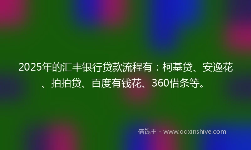 2025年的汇丰银行贷款流程有:柯基贷、安逸花、拍拍贷、百度有钱花、360借条等。