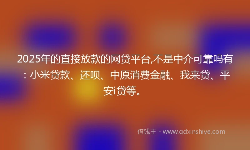2025年的直接放款的网贷平台,不是中介可靠吗有：小米贷款、还呗、中原消费金融、我来贷、平安i贷等。