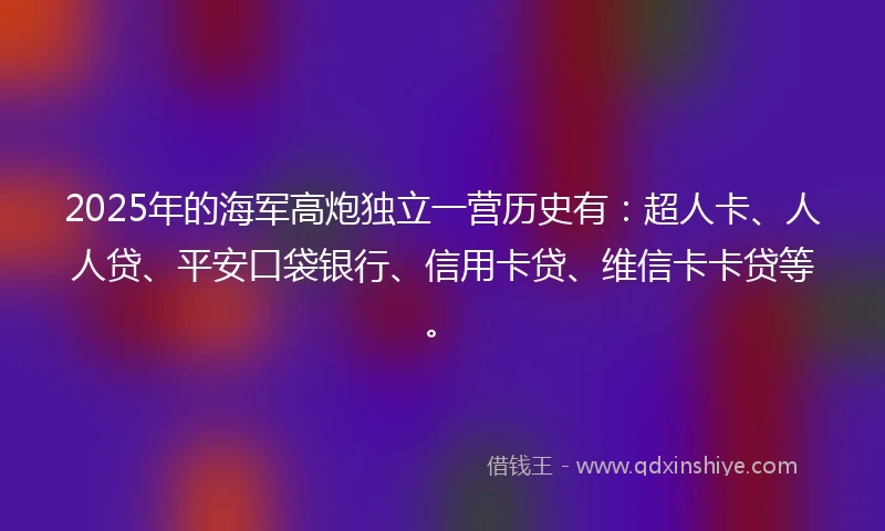 2025年的海军高炮独立一营历史有：超人卡、人人贷、平安口袋银行、信用卡贷、维信卡卡贷等。