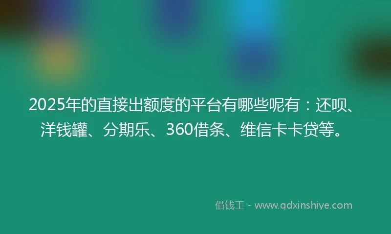 2025年的直接出额度的平台有哪些呢有：还呗、洋钱罐、分期乐、360借条、维信卡卡贷等。