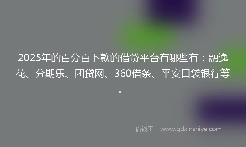 2025年的百分百下款的借贷平台有哪些有：融逸花、分期乐、团贷网、360借条、平安口袋银行等。