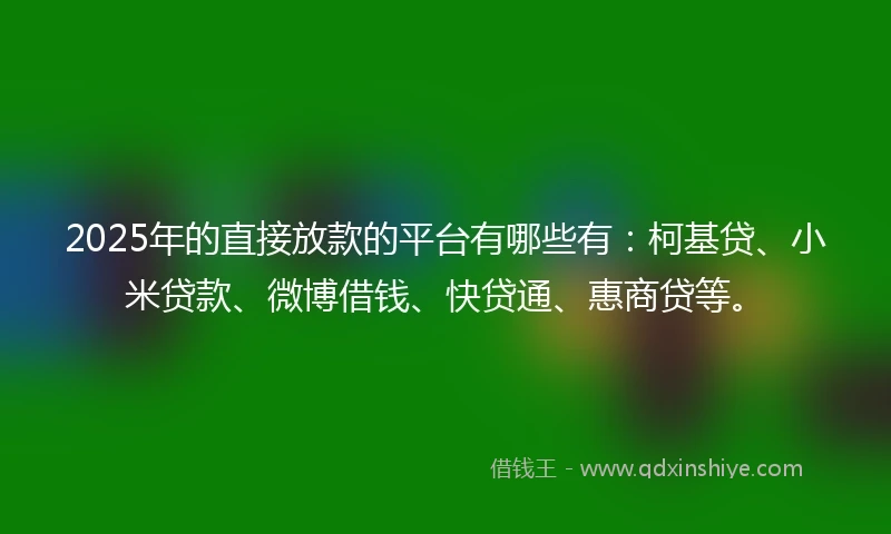 2025年的直接放款的平台有哪些有：柯基贷、小米贷款、微博借钱、快贷通、惠商贷等。