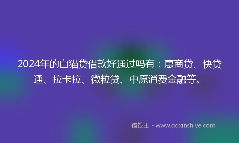 2024年的白猫贷借款好通过吗有：惠商贷、快贷通、拉卡拉、微粒贷、中原消费金融等。