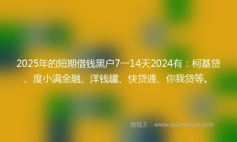 2025年的短期借钱黑户7一14天2024有：柯基贷、度小满金融、洋钱罐、快贷通、你我贷等。