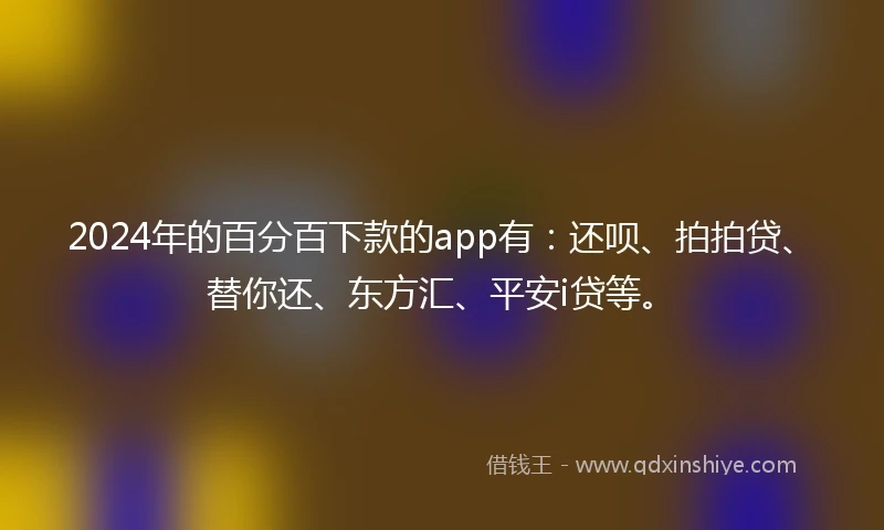 2024年的百分百下款的app有：还呗、拍拍贷、替你还、东方汇、平安i贷等。