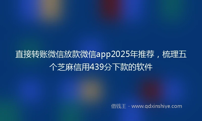 直接转账微信放款微信app2025年推荐，梳理五个芝麻信用439分下款的软件